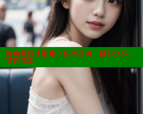 海角社区注册难？私密互动、精彩分享，等你探索 欢迎回家海角社区 第1张