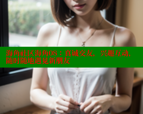 海角社区海角08：真诚交友，兴趣互动，随时随地遇见新朋友 海角社区 第1张