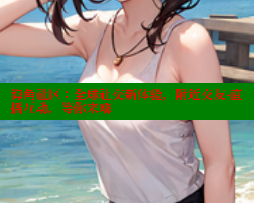 海角社区：全球社交新体验，附近交友-直播互动，等你来嗨 2025海角首页登录入口 第1张