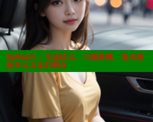 海角社区：全球社交，兴趣群聊，速来邂逅多元文化的朋友 海角社区 第1张