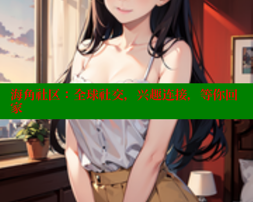 海角社区：全球社交，兴趣连接，等你回家 海角首页入口 第1张