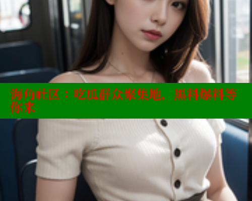 海角社区：吃瓜群众聚集地，黑料爆料等你来 海角首页入口 第1张