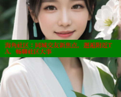 海角社区：同城交友新焦点，邂逅附近TA，畅聊社区大事 海角首页入口 第1张