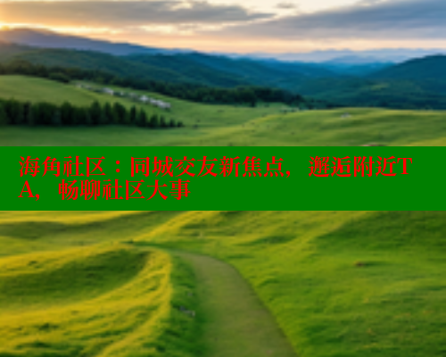 海角社区：同城交友新焦点，邂逅附近TA，畅聊社区大事 海角首页入口 第2张