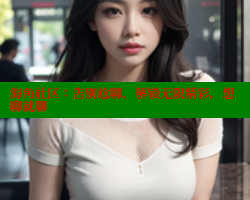 海角社区：告别尬聊，解锁无限精彩，想聊就聊 海角社区 第1张