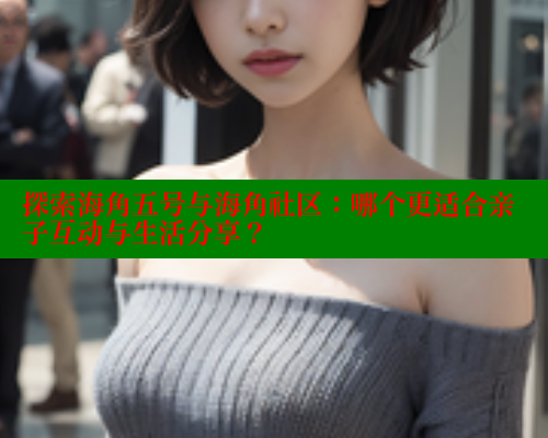 探索海角五号与海角社区：哪个更适合亲子互动与生活分享？ 海角社区 第1张
