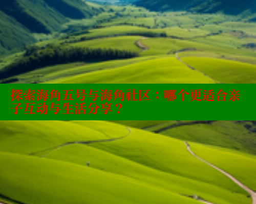 探索海角五号与海角社区：哪个更适合亲子互动与生活分享？ 海角社区 第2张