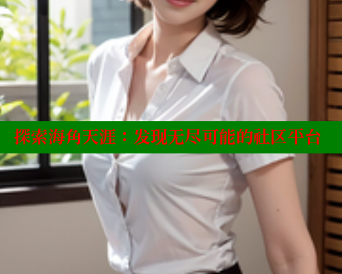 探索海角天涯：发现无尽可能的社区平台 海角首页入口 第1张