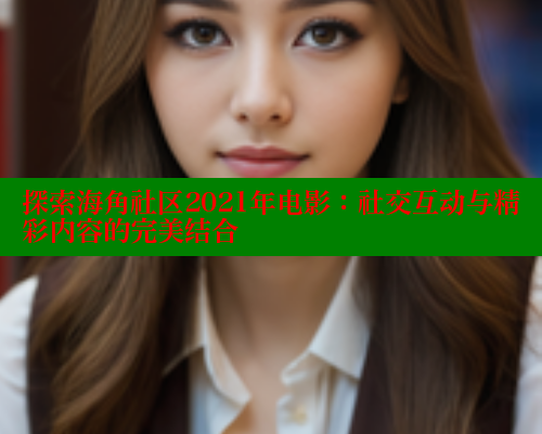 探索海角社区2021年电影：社交互动与精彩内容的完美结合 欢迎回家海角社区 第2张