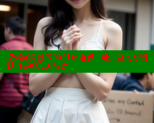 探索海角社区2021年电影：社交互动与精彩内容的完美结合 欢迎回家海角社区 第1张