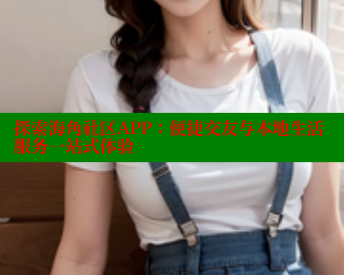 探索海角社区APP：便捷交友与本地生活服务一站式体验 海角首页入口 第2张
