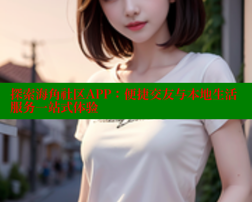 探索海角社区APP：便捷交友与本地生活服务一站式体验 海角首页入口 第1张