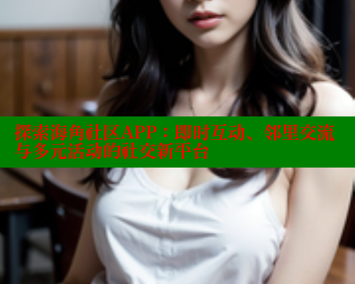 探索海角社区APP：即时互动、邻里交流与多元活动的社交新平台 2025海角首页登录入口 第1张