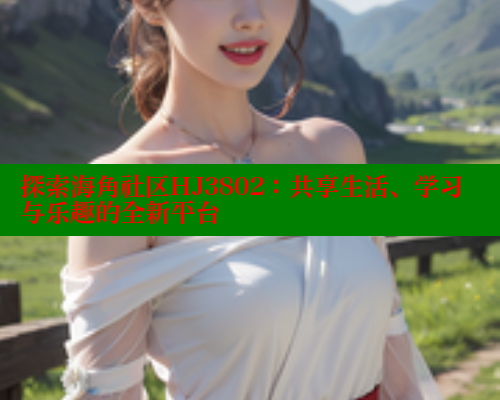 探索海角社区HJ3802：共享生活、学习与乐趣的全新平台 海角首页入口 第1张
