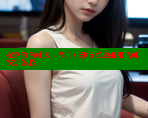 探索海角社区：多元互动与兴趣群组的社交新体验 欢迎回家海角社区 第1张