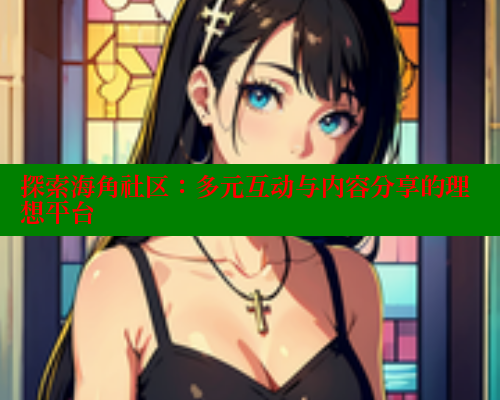 探索海角社区：多元互动与内容分享的理想平台 海角社区 第2张