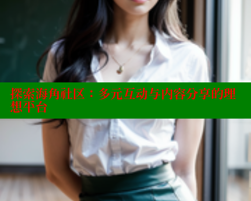 探索海角社区：多元互动与内容分享的理想平台 海角社区 第1张