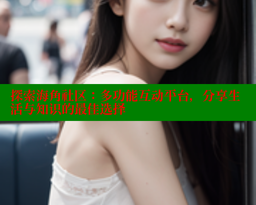 探索海角社区：多功能互动平台，分享生活与知识的最佳选择 海角首页入口 第1张
