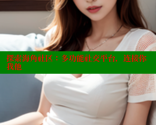 探索海角社区：多功能社交平台，连接你我他 欢迎回家海角社区 第2张