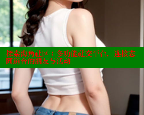 探索海角社区：多功能社交平台，连接志同道合的朋友与活动 海角社区 第2张