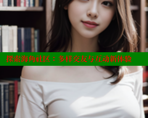探索海角社区：多样交友与互动新体验 海角社区 第1张