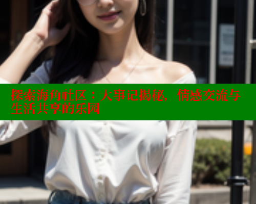 探索海角社区：大事记揭秘，情感交流与生活共享的乐园 2025海角首页登录入口 第1张