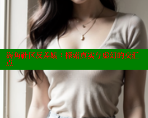 海角社区反差婊：探索真实与虚幻的交汇点 欢迎回家海角社区 第1张