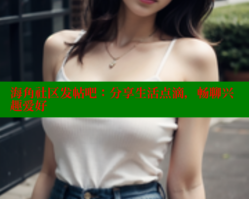 海角社区发帖吧：分享生活点滴，畅聊兴趣爱好 海角首页入口 第2张
