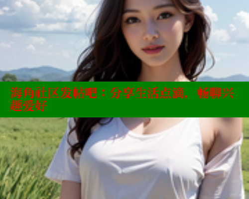 海角社区发帖吧：分享生活点滴，畅聊兴趣爱好 海角首页入口 第1张