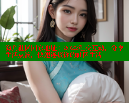 海角社区回家地址：2022社交互动，分享生活点滴，快速连接你的社区生活 海角首页入口 第1张