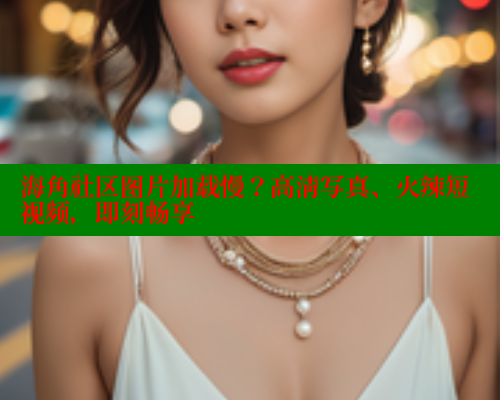 海角社区图片加载慢？高清写真、火辣短视频，即刻畅享 海角社区 第1张