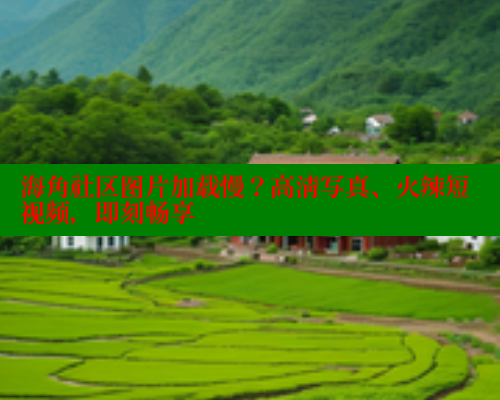 海角社区图片加载慢？高清写真、火辣短视频，即刻畅享 海角社区 第2张