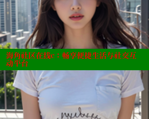 海角社区在线c：畅享便捷生活与社交互动平台 欢迎回家海角社区 第1张