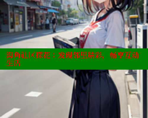 海角社区探花：发现邻里精彩，畅享互动生活 海角社区 第2张