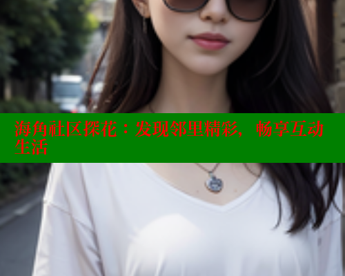 海角社区探花：发现邻里精彩，畅享互动生活 海角社区 第1张