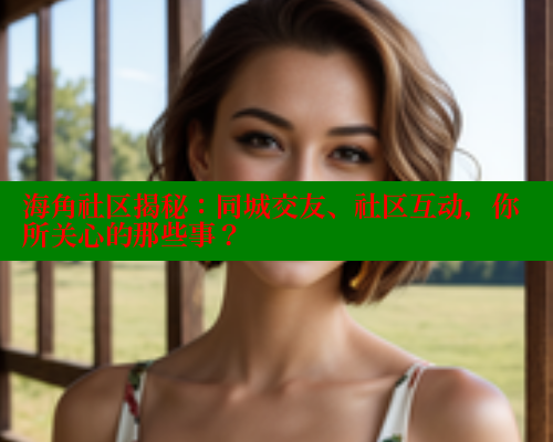 海角社区揭秘：同城交友、社区互动，你所关心的那些事？ 2025海角首页登录入口 第1张