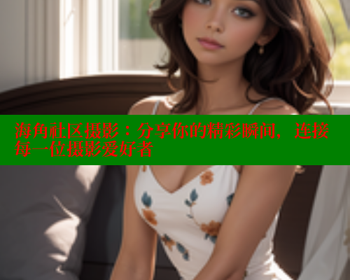 海角社区摄影：分享你的精彩瞬间，连接每一位摄影爱好者 欢迎回家海角社区 第1张