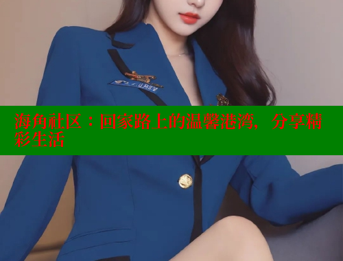 海角社区：回家路上的温馨港湾，分享精彩生活 2025海角首页登录入口 第2张