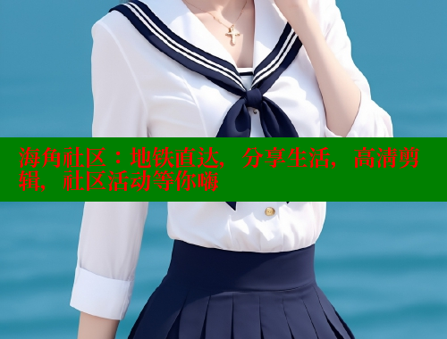 海角社区：地铁直达，分享生活，高清剪辑，社区活动等你嗨 海角首页入口 第2张