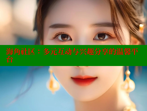 海角社区：多元互动与兴趣分享的温馨平台 欢迎回家海角社区 第2张