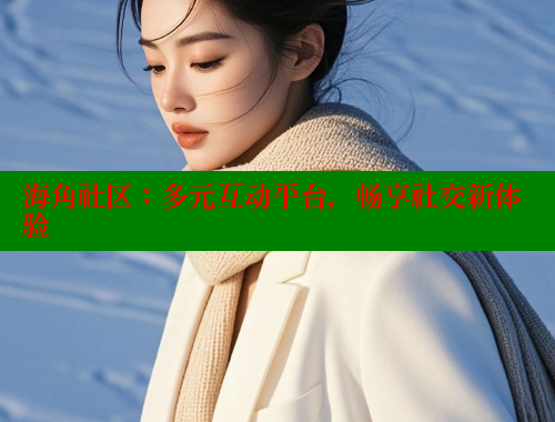 海角社区：多元互动平台，畅享社交新体验 欢迎回家海角社区 第1张