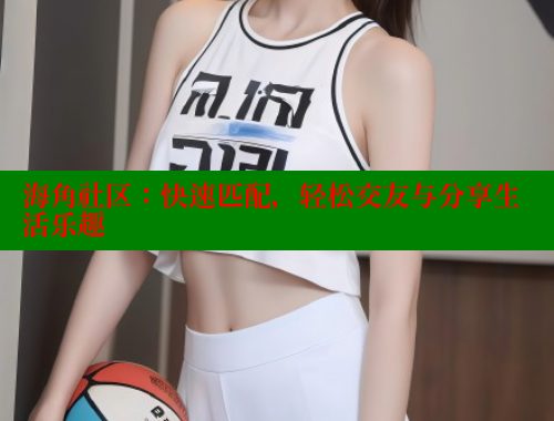 海角社区：快速匹配，轻松交友与分享生活乐趣 海角社区 第1张