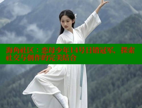 海角社区：恋母少年14号日销冠军，探索社交与创作的完美结合 海角社区 第2张