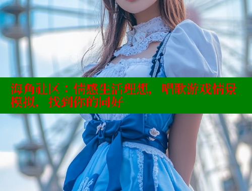 海角社区：情感生活理想，唱歌游戏情景模拟，找到你的同好 欢迎回家海角社区 第1张