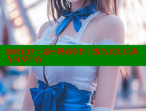海角社区：惠州妈妈事件引发的真实互动与分享平台 海角首页入口 第1张