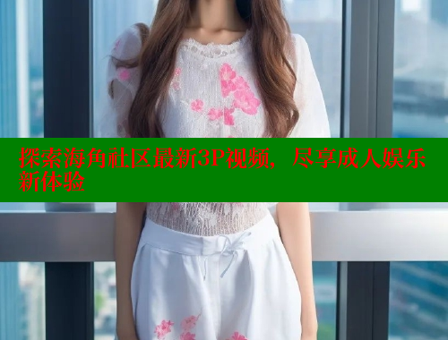 探索海角社区最新3P视频，尽享成人娱乐新体验 欢迎回家海角社区 第2张