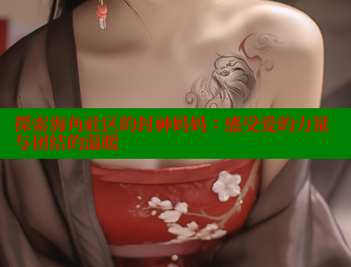 探索海角社区的封神妈妈：感受爱的力量与团结的温暖 海角首页入口 第2张