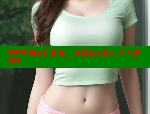 探索海角社区视频，分享精彩瞬间与互动乐趣 海角首页入口 第1张