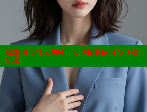 探索海角社区视频，分享精彩瞬间与互动乐趣 海角首页入口 第2张