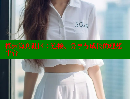 探索海角社区：连接、分享与成长的理想平台 欢迎回家海角社区 第2张